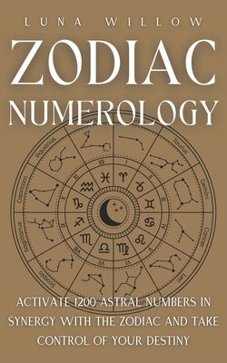 Zodiac Numerology: Activate 1200 Astral Numbers in Synergy with the Zodiac and Take Control of Your Destiny by Willow, Luna