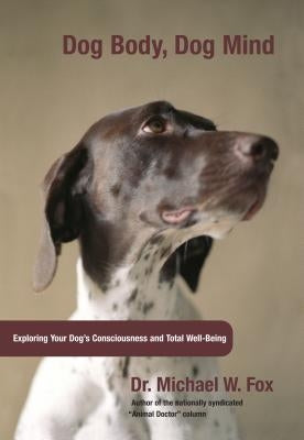 Dog Body, Dog Mind: Exploring Canine Consciousness and Total Well-Being by Fox, Michael