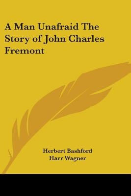 A Man Unafraid The Story of John Charles Fremont by Bashford, Herbert
