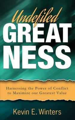 Undefiled Greatness: Harnessing the Power of Conflict to Maximize our Greatest Value by Winters, Kevin E.