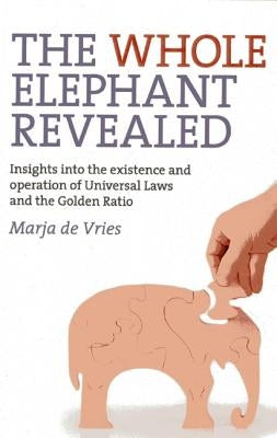 The Whole Elephant Revealed: Insights Into the Existence and Operation of Universal Laws and the Golden Ratio by Vries, Marja