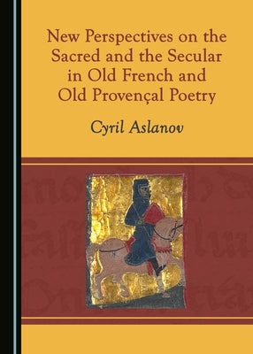 New Perspectives on the Sacred and the Secular in Old French and Old Provençal Poetry by Aslanov, Cyril