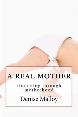 A Real Mother: stumbling through motherhood by Malloy, Denise