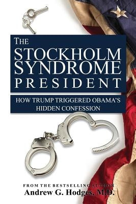 The Stockholm Syndrome President: How Trump Triggered Obama's Hidden Confession by Hodges, Andrew G.