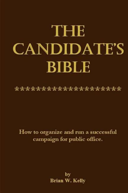 The Candidate's Bible: How to organize and run a successful campaign for public office. by Kelly, Brian W.