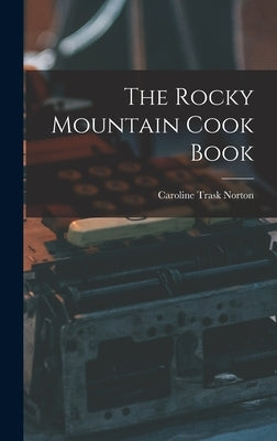 The Rocky Mountain Cook Book by Norton, Caroline Trask