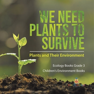 We Need Plants to Survive: Plants and Their Environment Ecology Books Grade 3 Children's Environment Books by Baby Professor