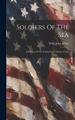 Soldiers Of The Sea: The Story Of The United States Marine Corps by Abbot, Willis John