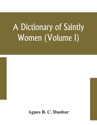 A dictionary of saintly women (Volume I) by B. C. Dunbar, Agnes