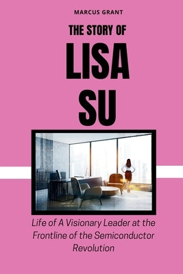 The Story of Lisa Su: Life of a Visionary Leader at the Frontline of the Semiconductor Revolution by Grant, Marcus