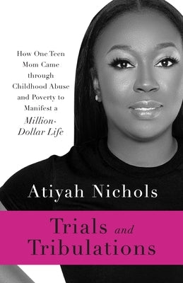 Trials and Tribulations: How One Teen Mom Came through Childhood Abuse and Poverty to Manifest a Million-Dollar Life by Nichols, Atiyah
