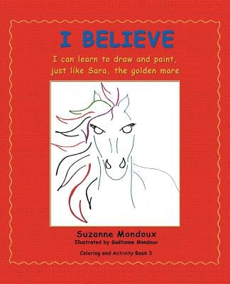I Believe: I Can Learn to Draw and Paint, Just Like Sara, the Golden Mare by Mondoux, Suzanne