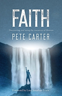 Faith: Discovering and using the resources of Heaven by Carter, Pete