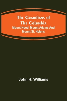 The Guardians of the Columbia; Mount Hood, Mount Adams and Mount St. Helens by H. Williams, John