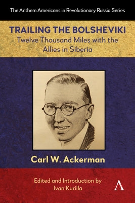 Trailing the Bolsheviki: Twelve Thousand Miles with the Allies in Siberia by W. Ackerman, Carl