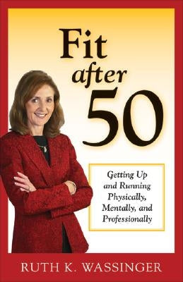Fit After 50: Getting Up and Running Physically, Mentally, and Professionally by Wassinger, Ruth K.