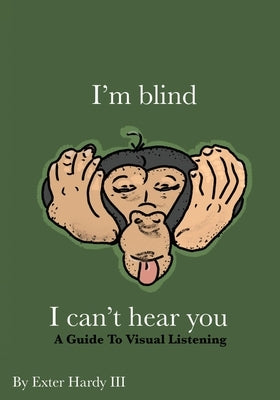 I'm Blind I Can't Hear You: A Guide to Visual Listening by Hardy, Exter C., III