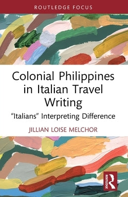 Colonial Philippines in Italian Travel Writing: "Italians" Interpreting Difference by Melchor, Jillian Loise