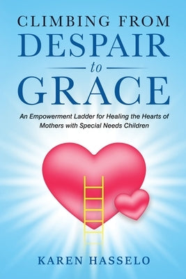 Climbing From Despair to Grace: An Empowerment Ladder for Healing the Hearts of Mothers with Special Needs Children by Hasselo, Karen