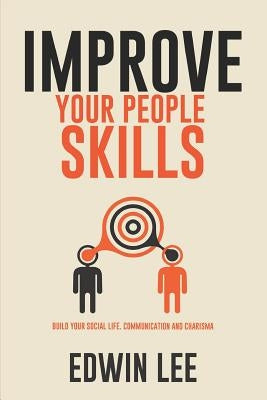 Improve Your People Skills: Build Your Social Life, Communication and Charisma: Social Skills Guidebook by Lee, Edwin Oscar