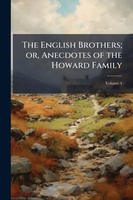 The English Brothers; or, Anecdotes of the Howard Family; Volume 4 by Anonymous