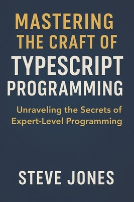 Mastering the Craft of TypeScript Programming: Unraveling the Secrets of Expert-Level Programming by Jones, Steve