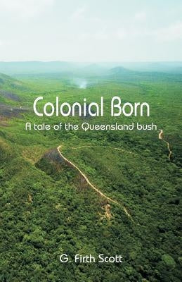 Colonial Born: A tale of the Queensland bush by Scott, G. Firth