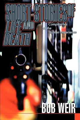 Short Stories of Life and Death: Complexities of the human experience by Weir, Bob