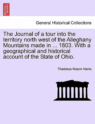 The Journal of a Tour Into the Territory North West of the Alleghany Mountains Made in ... 1803. with a Geographical and Historical Account of the Sta by Harris, Thaddeus Mason