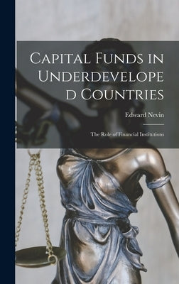 Capital Funds in Underdeveloped Countries: the Role of Financial Institutions by Nevin, Edward