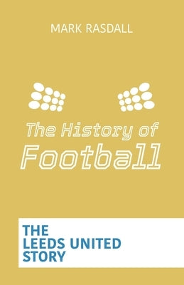 The History of Football: The Leeds United Story by Rasdall, Mark