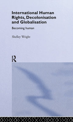 International Human Rights, Decolonisation and Globalisation: Becoming Human by Wright, Shelley