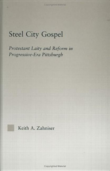Steel City Gospel: Protestant Laity and Reform in Progressive-Era Pittsburgh by Zahniser, Keith A.