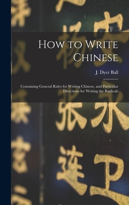 How to Write Chinese: Containing General Rules for Writing Chinese, and Particular Directions for Writing the Radicals by Ball, J. Dyer (James Dyer) 1847-1919