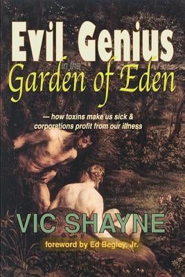 Evil Genius in the Garden of Eden: How Toxins Make Us Sick and Corporations Profit From Our Illness by Shayne, Vic