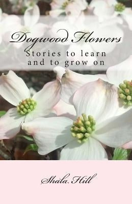 Dogwood Flowers: Stories to learn and grow on by Hill, Shala Marie