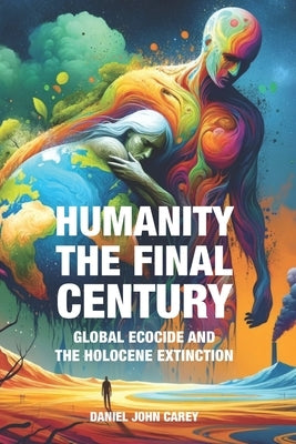 Humanity The Final Century: Global Ecocide and the Holocene Extinction by Carey, Daniel John