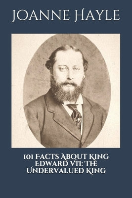 101 Facts About King Edward VII: The Undervalued King. by Hayle, Joanne