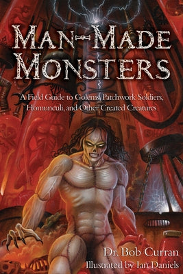 Man-Made Monsters: A Field Guide to Golems, Patchwork Solders, Homunculi, and Other Created Creatures by Curran, Bob