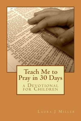 Teach Me to Pray in 30 Days: a Devotional for Children by Miller, Laura J.