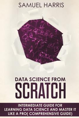 Data Science from Scratch: Intermediate guide for learning Data science and master it like a pro( Comprehensive guide) by Harris, Samuel