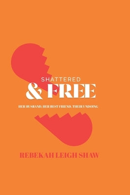 Shattered and Free: Her Husband, Her Best Friend, Their Undoing by Shaw, Rebekah Leigh