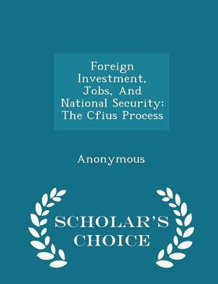 Foreign Investment, Jobs, and National Security: The Cfius Process - Scholar's Choice Edition by United States Congress House of Represen
