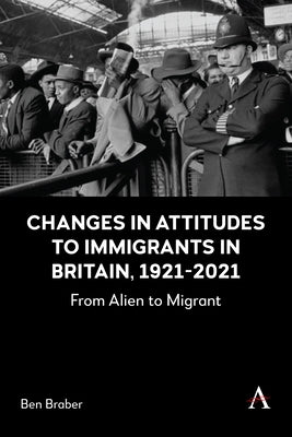Changes in Attitudes to Immigrants in Britain, 1921-2021: From Alien to Migrant by Braber, Ben