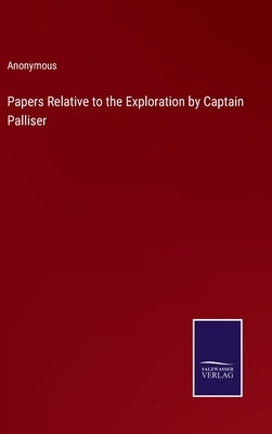 Papers Relative to the Exploration by Captain Palliser by Anonymous