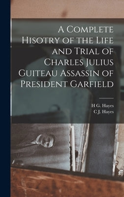 A Complete Hisotry of the Life and Trial of Charles Julius Guiteau Assassin of President Garfield by Hayes, H. G.