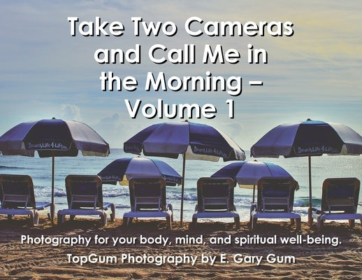 Take Two Cameras and Call Me in the Morning - Volume 1: Photography for your body, mind, and spiritual well-being. by Gum, E. Gary