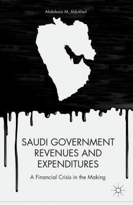 Saudi Government Revenues and Expenditures: A Financial Crisis in the Making by Aldukheil, A.
