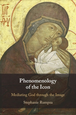 Phenomenology of the Icon: Mediating God Through the Image by Rumpza, Stephanie