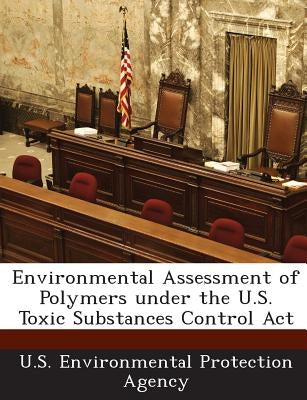 Environmental Assessment of Polymers Under the U.S. Toxic Substances Control ACT by U S Environmental Protection Agency